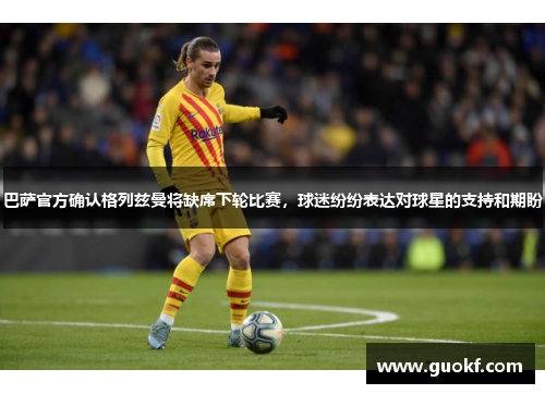 巴萨官方确认格列兹曼将缺席下轮比赛，球迷纷纷表达对球星的支持和期盼