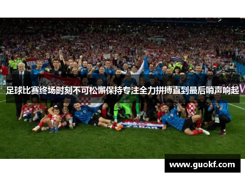 足球比赛终场时刻不可松懈保持专注全力拼搏直到最后哨声响起
