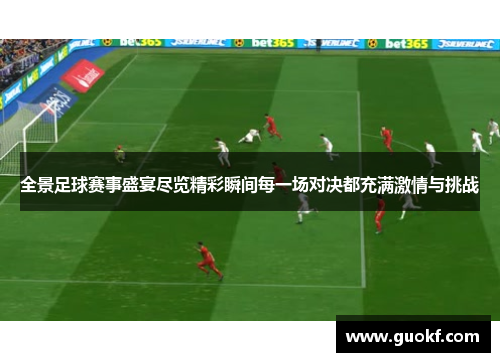 全景足球赛事盛宴尽览精彩瞬间每一场对决都充满激情与挑战