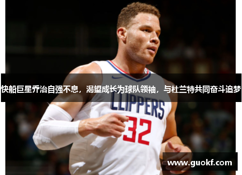 快船巨星乔治自强不息，渴望成长为球队领袖，与杜兰特共同奋斗追梦