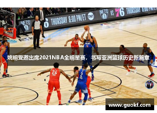姚明受邀出席2021NBA全明星赛，书写亚洲篮球历史新篇章