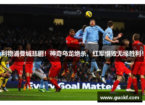 利物浦曼城悲剧！神奇乌龙绝杀，红军惜败无缘胜利！