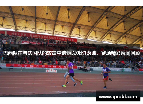 巴西队在与法国队的较量中遗憾以0比1落败，赛场精彩瞬间回顾