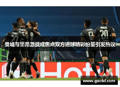 曼城与里昂激战成焦点双方进球精彩纷呈引发热议