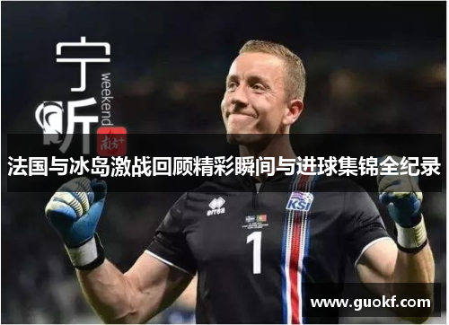 法国与冰岛激战回顾精彩瞬间与进球集锦全纪录
