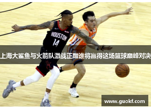上海大鲨鱼与火箭队激战正酣谁将赢得这场篮球巅峰对决