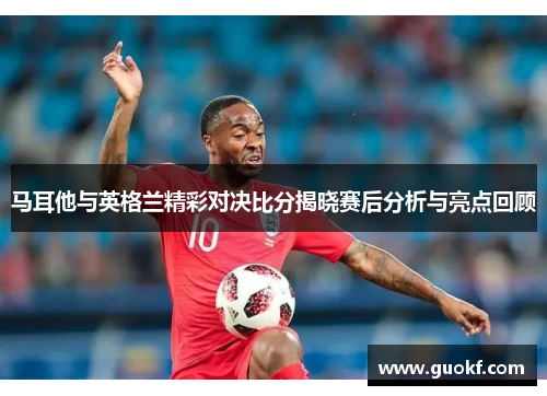 马耳他与英格兰精彩对决比分揭晓赛后分析与亮点回顾